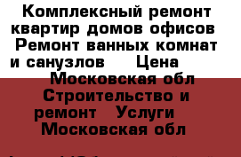 Комплексный ремонт квартир,домов,офисов! Ремонт ванных комнат и санузлов!  › Цена ­ 1 000 - Московская обл. Строительство и ремонт » Услуги   . Московская обл.